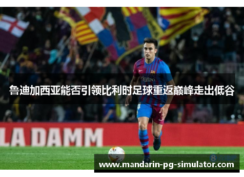 鲁迪加西亚能否引领比利时足球重返巅峰走出低谷