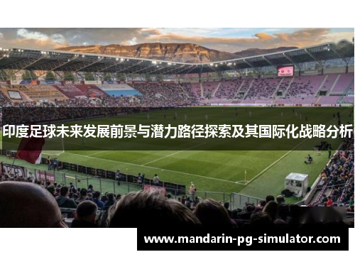 印度足球未来发展前景与潜力路径探索及其国际化战略分析 印度足球未来发展前景与潜力路径探索及其国际化战略分析