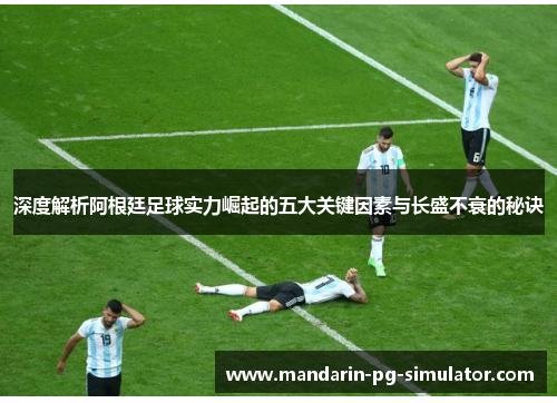 深度解析阿根廷足球实力崛起的五大关键因素与长盛不衰的秘诀