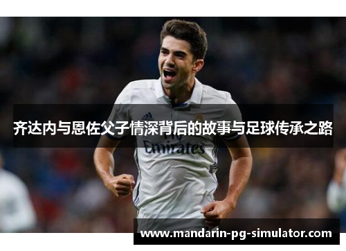 齐达内与恩佐父子情深背后的故事与足球传承之路 齐达内与恩佐父子情深背后的故事与足球传承之路