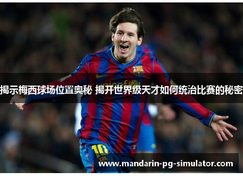 揭示梅西球场位置奥秘 揭开世界级天才如何统治比赛的秘密