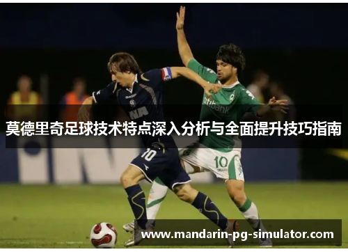 莫德里奇足球技术特点深入分析与全面提升技巧指南