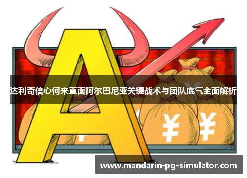 达利奇信心何来直面阿尔巴尼亚关键战术与团队底气全面解析