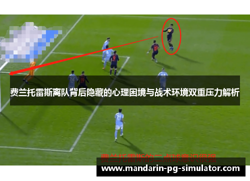 费兰托雷斯离队背后隐藏的心理困境与战术环境双重压力解析