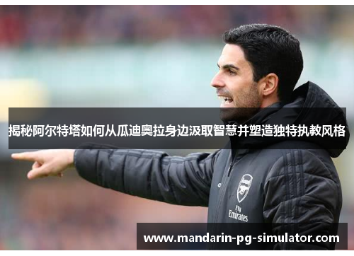 揭秘阿尔特塔如何从瓜迪奥拉身边汲取智慧并塑造独特执教风格