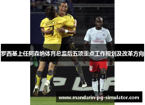 罗西基上任阿森纳体育总监后五项重点工作规划及改革方向