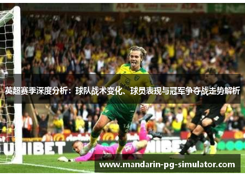 英超赛季深度分析：球队战术变化、球员表现与冠军争夺战走势解析