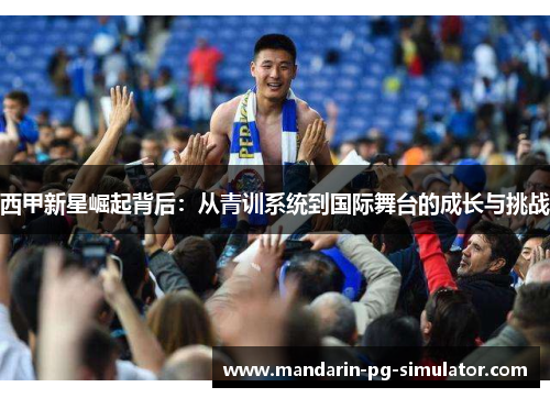 西甲新星崛起背后:从青训系统到国际舞台的成长与挑战 西甲新星崛起背后:从青训系统到国际舞台的成长与挑战