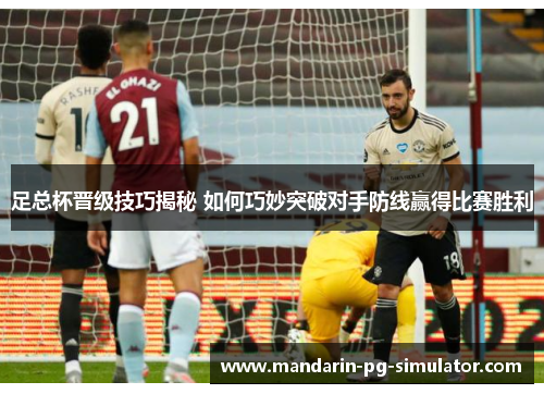 足总杯晋级技巧揭秘 如何巧妙突破对手防线赢得比赛胜利