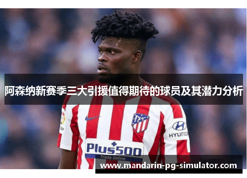 阿森纳新赛季三大引援值得期待的球员及其潜力分析