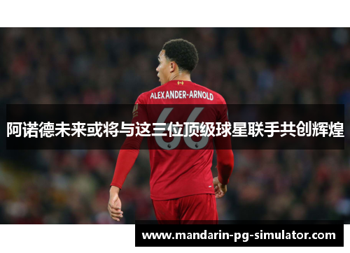 阿诺德未来或将与这三位顶级球星联手共创辉煌