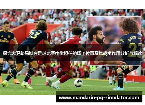 探究大卫路易斯在足球比赛中常担任的场上位置及其战术作用分析与解读