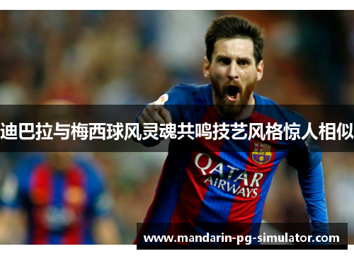 迪巴拉与梅西球风灵魂共鸣技艺风格惊人相似