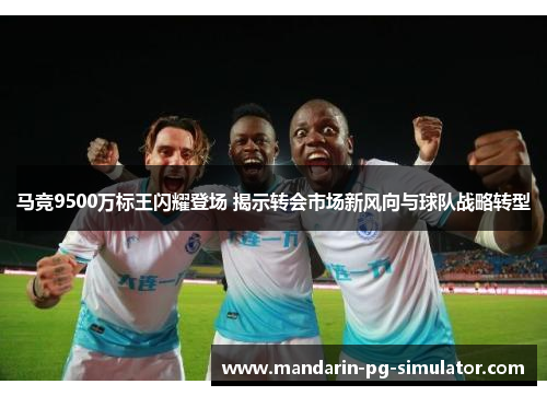 马竞9500万标王闪耀登场 揭示转会市场新风向与球队战略转型