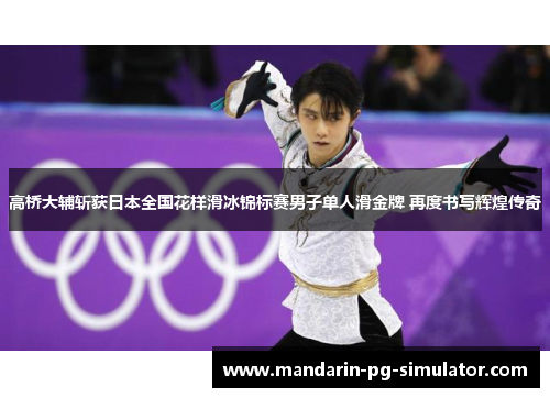 高桥大辅斩获日本全国花样滑冰锦标赛男子单人滑金牌 再度书写辉煌传奇