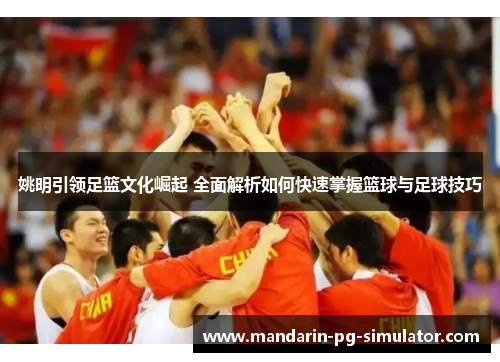 姚明引领足篮文化崛起 全面解析如何快速掌握篮球与足球技巧