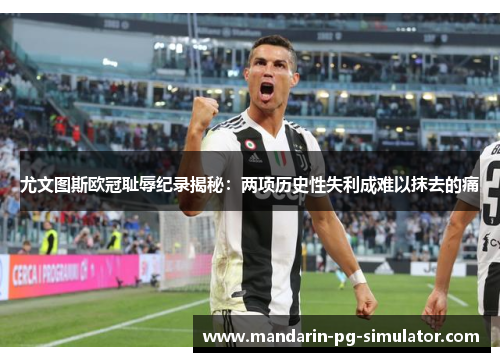 尤文图斯欧冠耻辱纪录揭秘:两项历史性失利成难以抹去的痛 尤文图斯欧冠耻辱纪录揭秘:两项历史性失利成难以抹去的痛