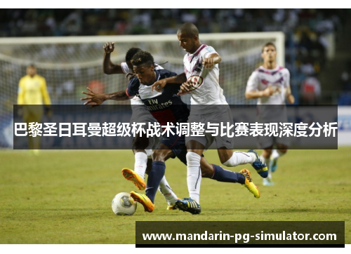 巴黎圣日耳曼超级杯战术调整与比赛表现深度分析