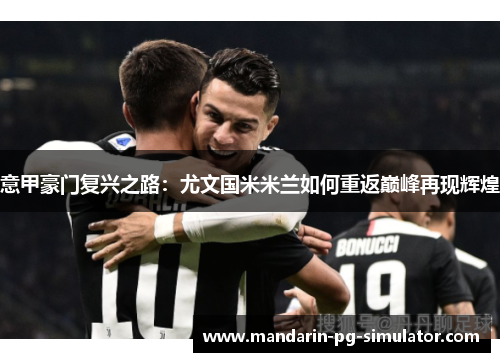 意甲豪门复兴之路：尤文国米米兰如何重返巅峰再现辉煌