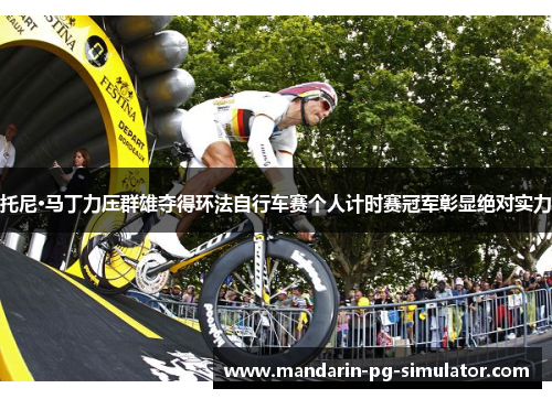 托尼·马丁力压群雄夺得环法自行车赛个人计时赛冠军彰显绝对实力