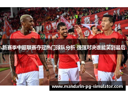 新赛季中超联赛夺冠热门球队分析 强强对决谁能笑到最后