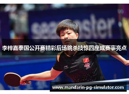 李梓嘉泰国公开赛精彩后场跳杀技惊四座成赛事亮点 李梓嘉泰国公开赛精彩后场跳杀技惊四座成赛事亮点