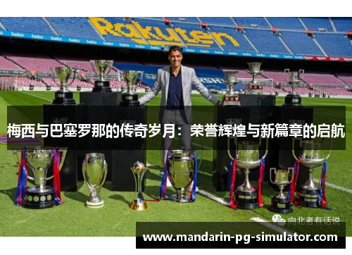梅西与巴塞罗那的传奇岁月：荣誉辉煌与新篇章的启航