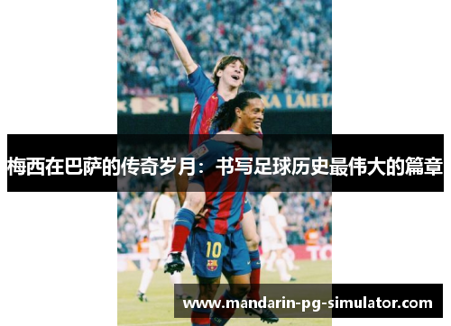 梅西在巴萨的传奇岁月：书写足球历史最伟大的篇章