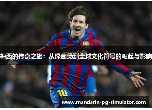 梅西的传奇之旅：从绿茵场到全球文化符号的崛起与影响