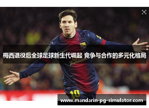 梅西退役后全球足球新生代崛起 竞争与合作的多元化格局