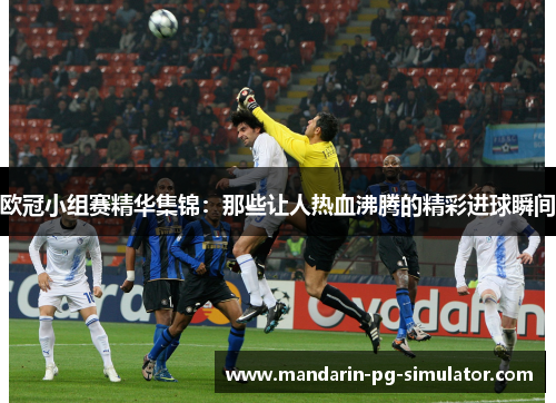 欧冠小组赛精华集锦：那些让人热血沸腾的精彩进球瞬间