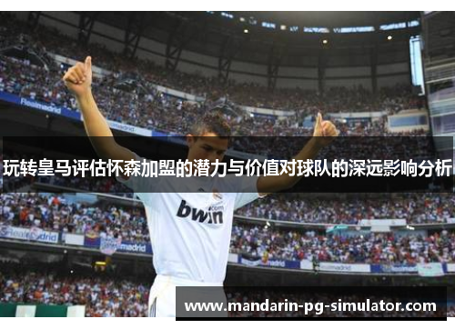 玩转皇马评估怀森加盟的潜力与价值对球队的深远影响分析