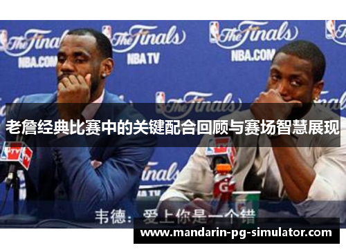 老詹经典比赛中的关键配合回顾与赛场智慧展现