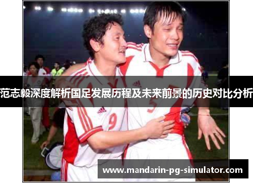 范志毅深度解析国足发展历程及未来前景的历史对比分析