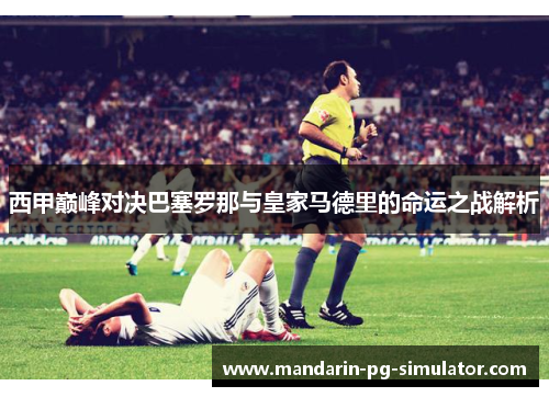西甲巅峰对决巴塞罗那与皇家马德里的命运之战解析
