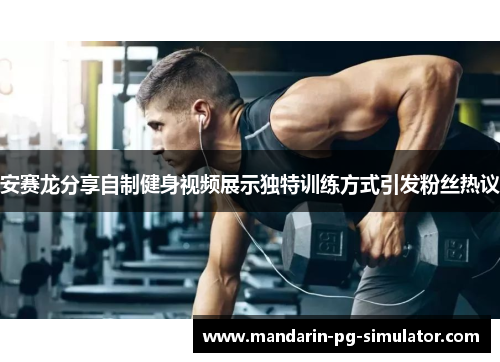 安赛龙分享自制健身视频展示独特训练方式引发粉丝热议