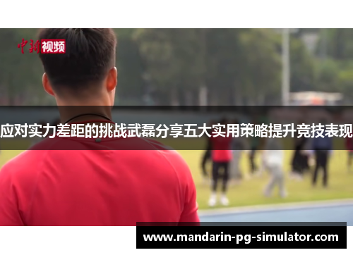 应对实力差距的挑战武磊分享五大实用策略提升竞技表现