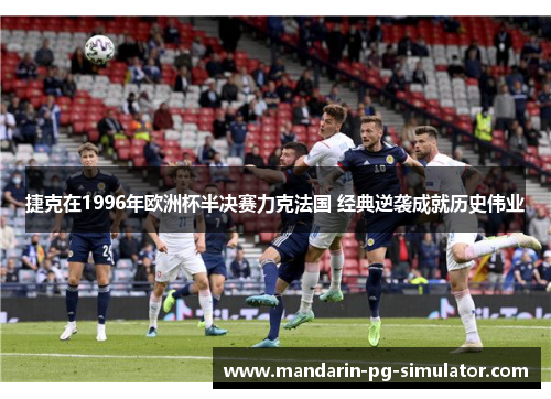 捷克在1996年欧洲杯半决赛力克法国 经典逆袭成就历史伟业