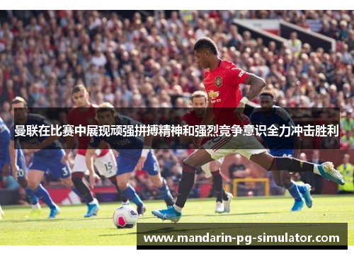 曼联在比赛中展现顽强拼搏精神和强烈竞争意识全力冲击胜利