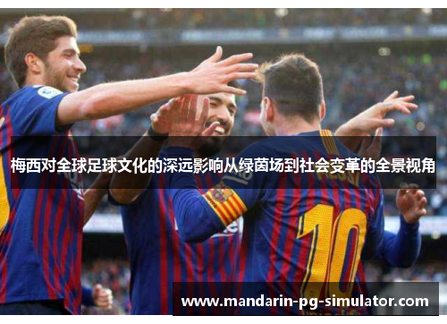 梅西对全球足球文化的深远影响从绿茵场到社会变革的全景视角