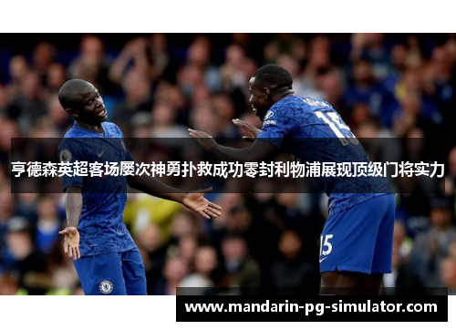 亨德森英超客场屡次神勇扑救成功零封利物浦展现顶级门将实力