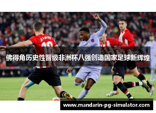 佛得角历史性晋级非洲杯八强创造国家足球新辉煌