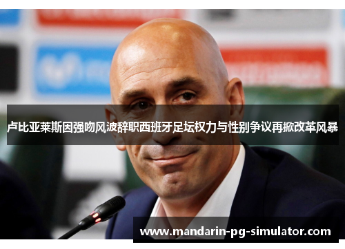 卢比亚莱斯因强吻风波辞职西班牙足坛权力与性别争议再掀改革风暴