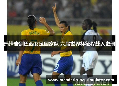 玛塔告别巴西女足国家队 六届世界杯征程载入史册