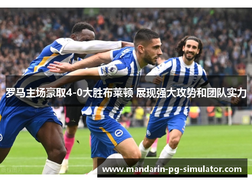 罗马主场豪取4-0大胜布莱顿 展现强大攻势和团队实力