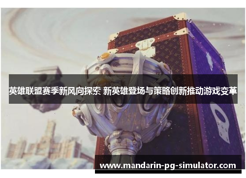 英雄联盟赛季新风向探索 新英雄登场与策略创新推动游戏变革