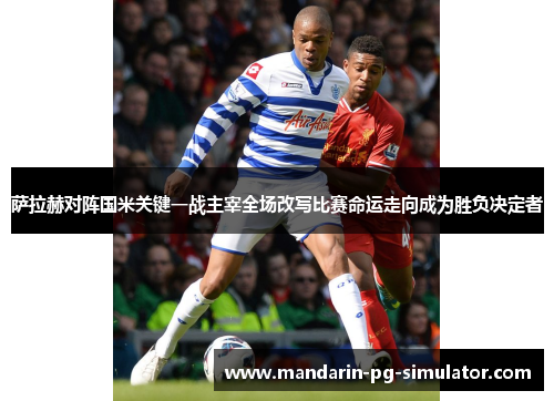 萨拉赫对阵国米关键一战主宰全场改写比赛命运走向成为胜负决定者