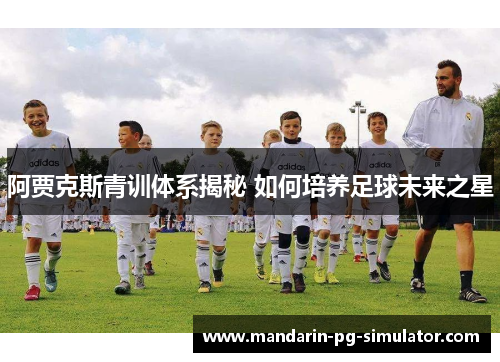 阿贾克斯青训体系揭秘 如何培养足球未来之星