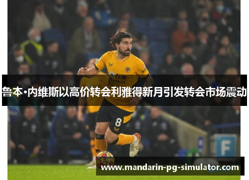 鲁本·内维斯以高价转会利雅得新月引发转会市场震动 鲁本·内维斯以高价转会利雅得新月引发转会市场震动