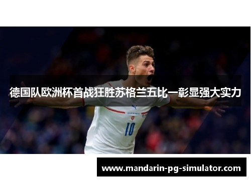 德国队欧洲杯首战狂胜苏格兰五比一彰显强大实力 德国队欧洲杯首战狂胜苏格兰五比一彰显强大实力